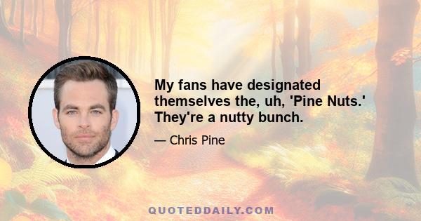 My fans have designated themselves the, uh, 'Pine Nuts.' They're a nutty bunch.
