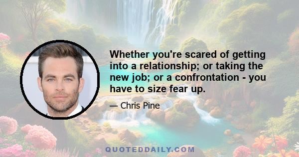 Whether you're scared of getting into a relationship; or taking the new job; or a confrontation - you have to size fear up.