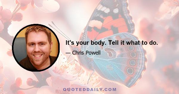 It's your body. Tell it what to do.