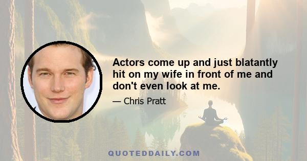 Actors come up and just blatantly hit on my wife in front of me and don't even look at me.