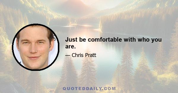Just be comfortable with who you are.