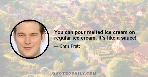 You can pour melted ice cream on regular ice cream. It's like a sauce!