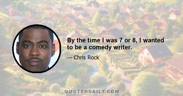 By the time I was 7 or 8, I wanted to be a comedy writer.