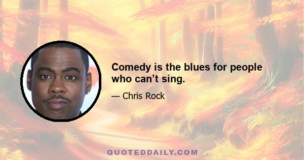 Comedy is the blues for people who can’t sing.