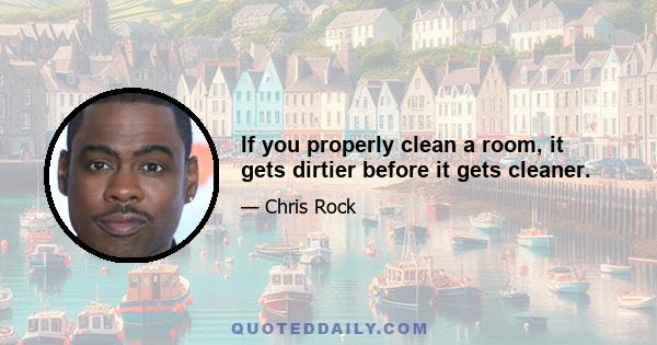 If you properly clean a room, it gets dirtier before it gets cleaner.