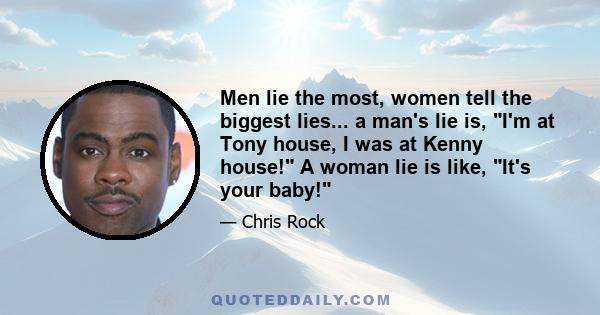 Men lie the most, women tell the biggest lies... a man's lie is, I'm at Tony house, I was at Kenny house! A woman lie is like, It's your baby!