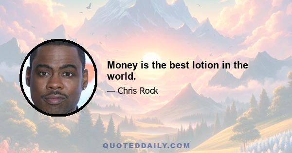 Money is the best lotion in the world.