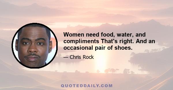 Women need food, water, and compliments That's right. And an occasional pair of shoes.