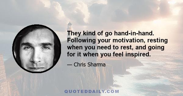 They kind of go hand-in-hand. Following your motivation, resting when you need to rest, and going for it when you feel inspired.