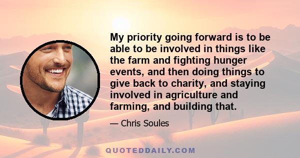 My priority going forward is to be able to be involved in things like the farm and fighting hunger events, and then doing things to give back to charity, and staying involved in agriculture and farming, and building