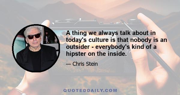 A thing we always talk about in today's culture is that nobody is an outsider - everybody's kind of a hipster on the inside.