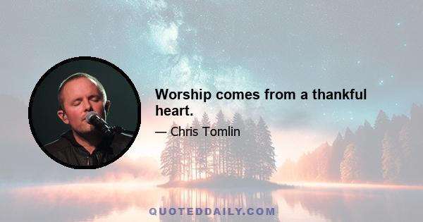 Worship comes from a thankful heart.