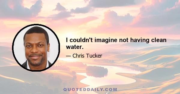 I couldn't imagine not having clean water.