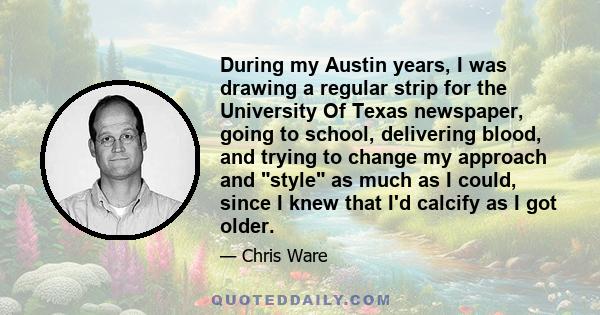 During my Austin years, I was drawing a regular strip for the University Of Texas newspaper, going to school, delivering blood, and trying to change my approach and style as much as I could, since I knew that I'd