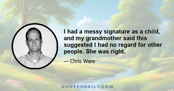 I had a messy signature as a child, and my grandmother said this suggested I had no regard for other people. She was right.