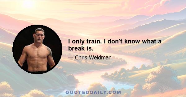 I only train, I don't know what a break is.