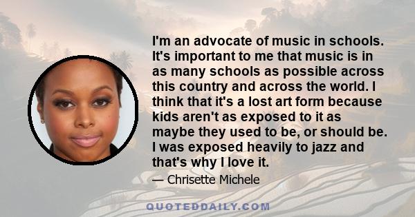 I'm an advocate of music in schools. It's important to me that music is in as many schools as possible across this country and across the world. I think that it's a lost art form because kids aren't as exposed to it as