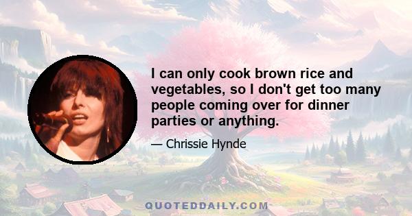 I can only cook brown rice and vegetables, so I don't get too many people coming over for dinner parties or anything.