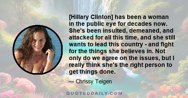 [Hillary Clinton] has been a woman in the public eye for decades now. She's been insulted, demeaned, and attacked for all this time, and she still wants to lead this country - and fight for the things she believes in.