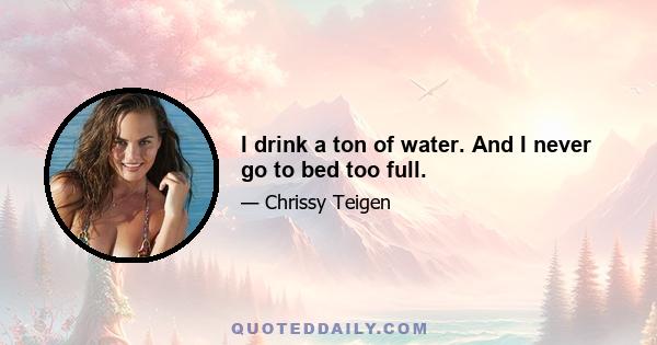 I drink a ton of water. And I never go to bed too full.