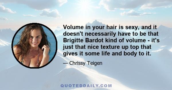 Volume in your hair is sexy, and it doesn't necessarily have to be that Brigitte Bardot kind of volume - it's just that nice texture up top that gives it some life and body to it.