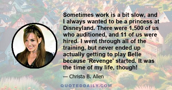 Sometimes work is a bit slow, and I always wanted to be a princess at Disneyland. There were 1,500 of us who auditioned, and 11 of us were hired. I went through all of the training, but never ended up actually getting