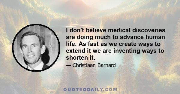 I don't believe medical discoveries are doing much to advance human life. As fast as we create ways to extend it we are inventing ways to shorten it.