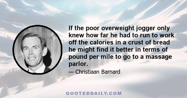 If the poor overweight jogger only knew how far he had to run to work off the calories in a crust of bread he might find it better in terms of pound per mile to go to a massage parlor.