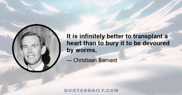 It is infinitely better to transplant a heart than to bury it to be devoured by worms.