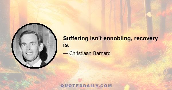 Suffering isn't ennobling, recovery is.