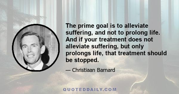 The prime goal is to alleviate suffering, and not to prolong life. And if your treatment does not alleviate suffering, but only prolongs life, that treatment should be stopped.