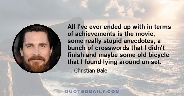 All I've ever ended up with in terms of achievements is the movie, some really stupid anecdotes, a bunch of crosswords that I didn't finish and maybe some old bicycle that I found lying around on set.