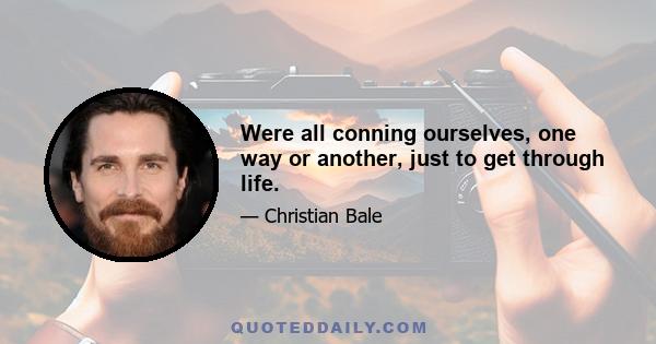 Were all conning ourselves, one way or another, just to get through life.