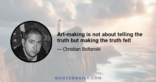 Art-making is not about telling the truth but making the truth felt