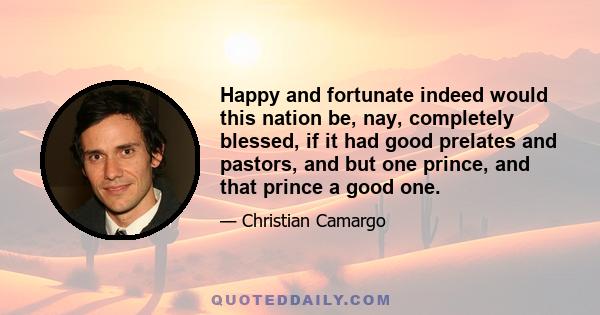 Happy and fortunate indeed would this nation be, nay, completely blessed, if it had good prelates and pastors, and but one prince, and that prince a good one.