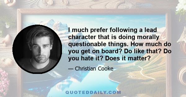 I much prefer following a lead character that is doing morally questionable things. How much do you get on board? Do like that? Do you hate it? Does it matter?