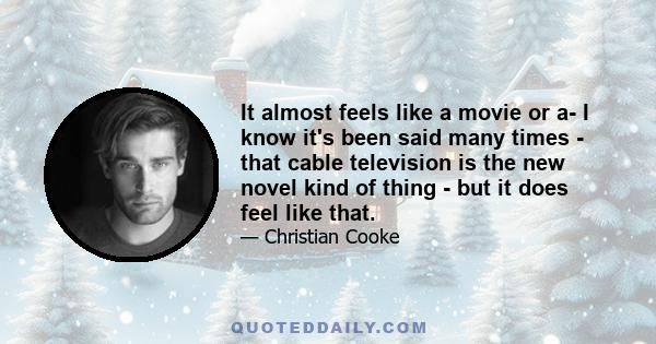 It almost feels like a movie or a- I know it's been said many times - that cable television is the new novel kind of thing - but it does feel like that.