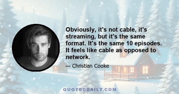 Obviously, it's not cable, it's streaming, but it's the same format. It's the same 10 episodes. It feels like cable as opposed to network.