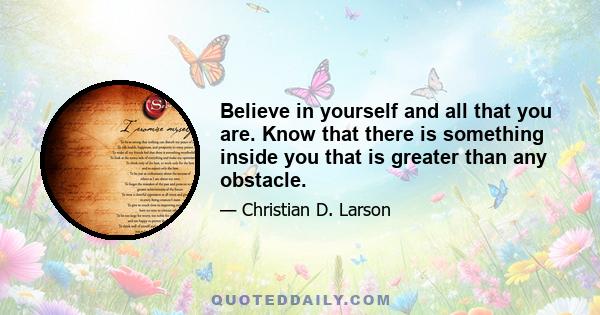 Believe in yourself and all that you are. Know that there is something inside you that is greater than any obstacle.