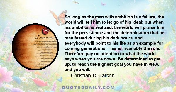 So long as the man with ambition is a failure, the world will tell him to let go of his ideal; but when his ambition is realized, the world will praise him for the persistence and the determination that he manifested