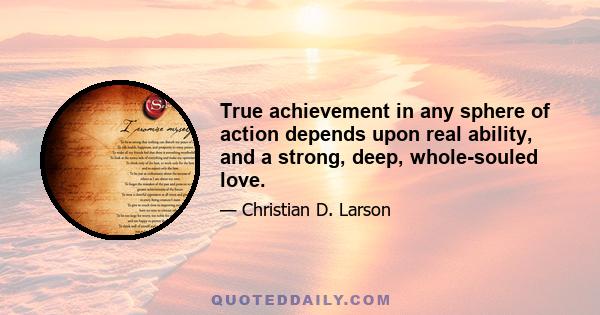 True achievement in any sphere of action depends upon real ability, and a strong, deep, whole-souled love.