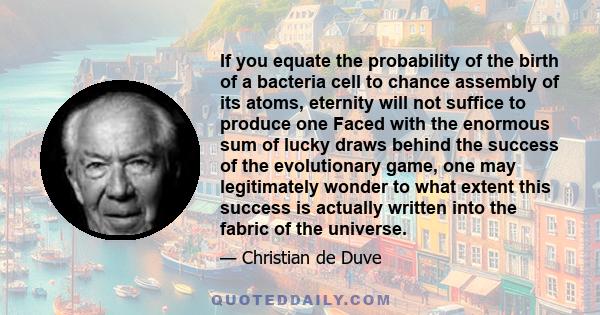 If you equate the probability of the birth of a bacteria cell to chance assembly of its atoms, eternity will not suffice to produce one Faced with the enormous sum of lucky draws behind the success of the evolutionary