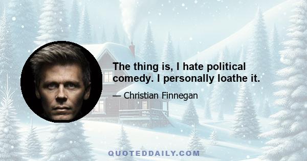 The thing is, I hate political comedy. I personally loathe it.