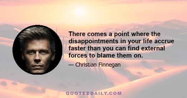 There comes a point where the disappointments in your life accrue faster than you can find external forces to blame them on.