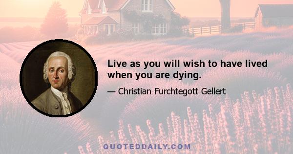 Live as you will wish to have lived when you are dying.