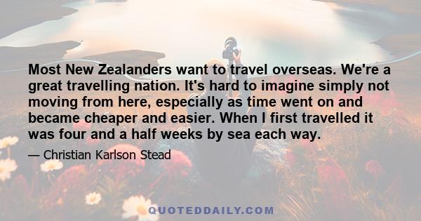 Most New Zealanders want to travel overseas. We're a great travelling nation. It's hard to imagine simply not moving from here, especially as time went on and became cheaper and easier. When I first travelled it was