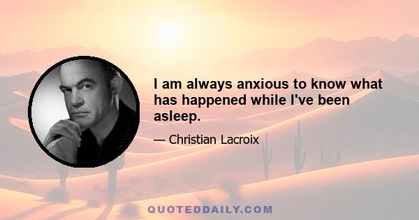 I am always anxious to know what has happened while I've been asleep.