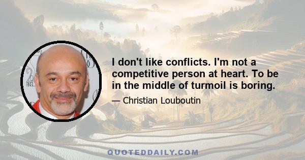 I don't like conflicts. I'm not a competitive person at heart. To be in the middle of turmoil is boring.