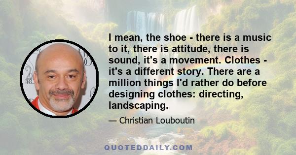I mean, the shoe - there is a music to it, there is attitude, there is sound, it's a movement.