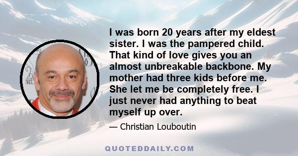 I was born 20 years after my eldest sister. I was the pampered child. That kind of love gives you an almost unbreakable backbone. My mother had three kids before me. She let me be completely free. I just never had